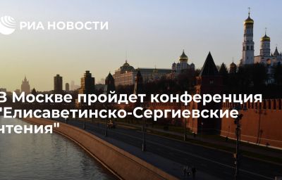 В Москве пройдет конференция "Елисаветинско-Сергиевские чтения"