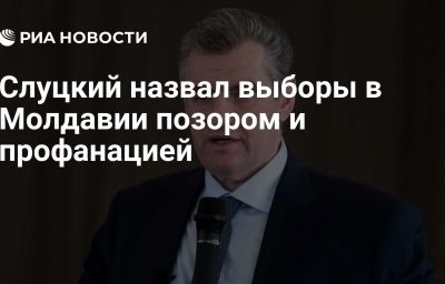 Слуцкий назвал выборы в Молдавии позором и профанацией