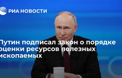 Путин подписал закон о порядке оценки ресурсов полезных ископаемых