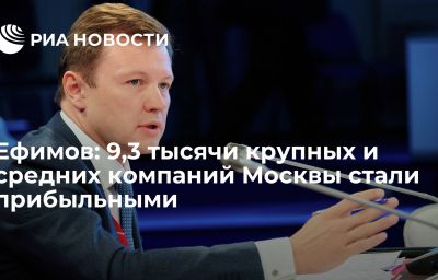 Ефимов: 9,3 тысячи крупных и средних компаний Москвы стали прибыльными