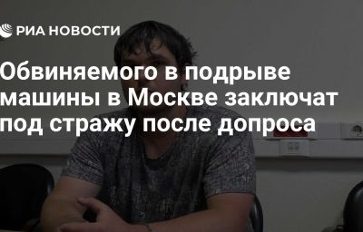 Обвиняемого в подрыве машины в Москве заключат под стражу после допроса