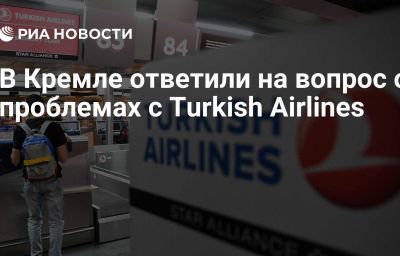 В Кремле ответили на вопрос о проблемах с Turkish Airlines