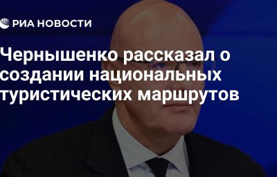 Чернышенко рассказал о создании национальных туристических маршрутов