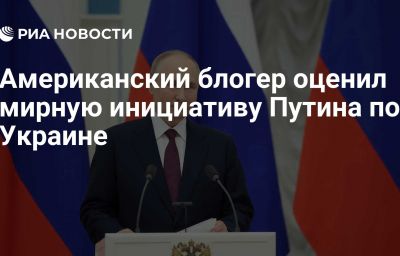 Американский блогер оценил мирную инициативу Путина по Украине