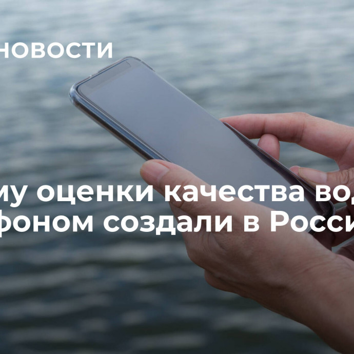 Систему оценки качества воды смартфоном создали в России