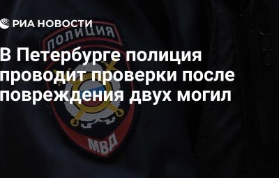 В Петербурге полиция проводит проверки после повреждения двух могил