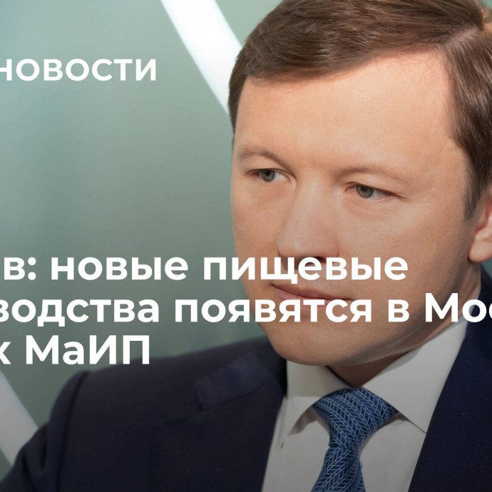 Ефимов: новые пищевые производства появятся в Москве в рамках МаИП