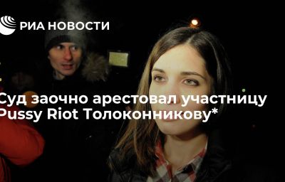 Суд заочно арестовал участницу Pussy Riot Толоконникову*