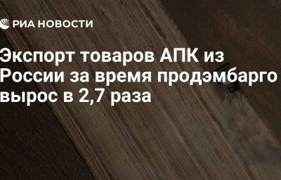 Экспорт товаров АПК из России за время продэмбарго вырос в 2,7 раза