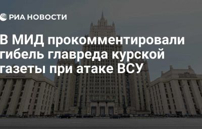 В МИД прокомментировали гибель главреда курской газеты при атаке ВСУ