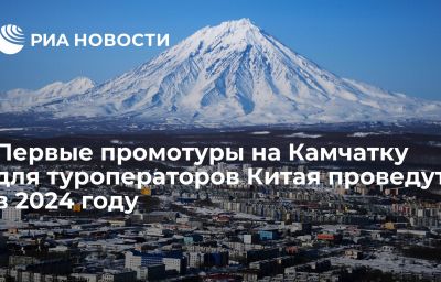 Первые промотуры на Камчатку для туроператоров Китая проведут в 2024 году