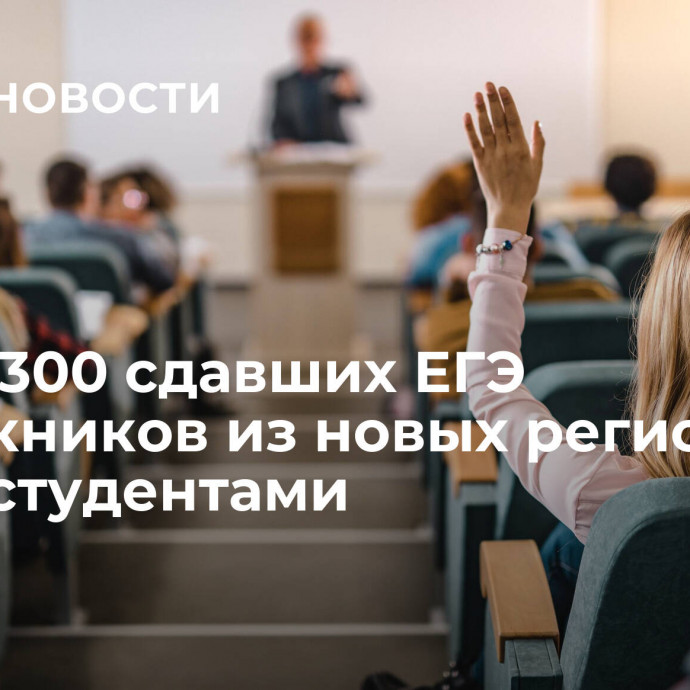 Более 300 сдавших ЕГЭ выпускников из новых регионов стали студентами