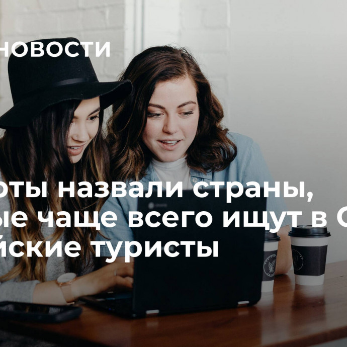 Эксперты назвали страны, которые чаще всего ищут в Сети российские туристы