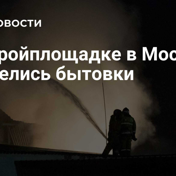 На стройплощадке в Москве загорелись бытовки