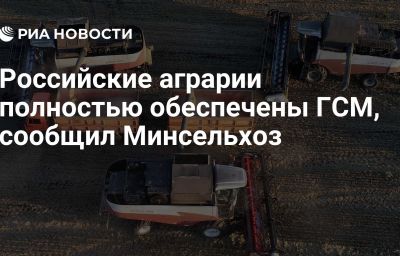 Российские аграрии полностью обеспечены ГСМ, сообщил Минсельхоз