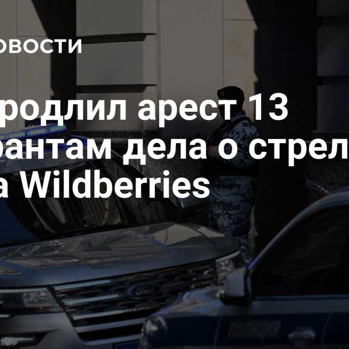 Суд продлил арест 13 фигурантам дела о стрельбе у офиса Wildberries