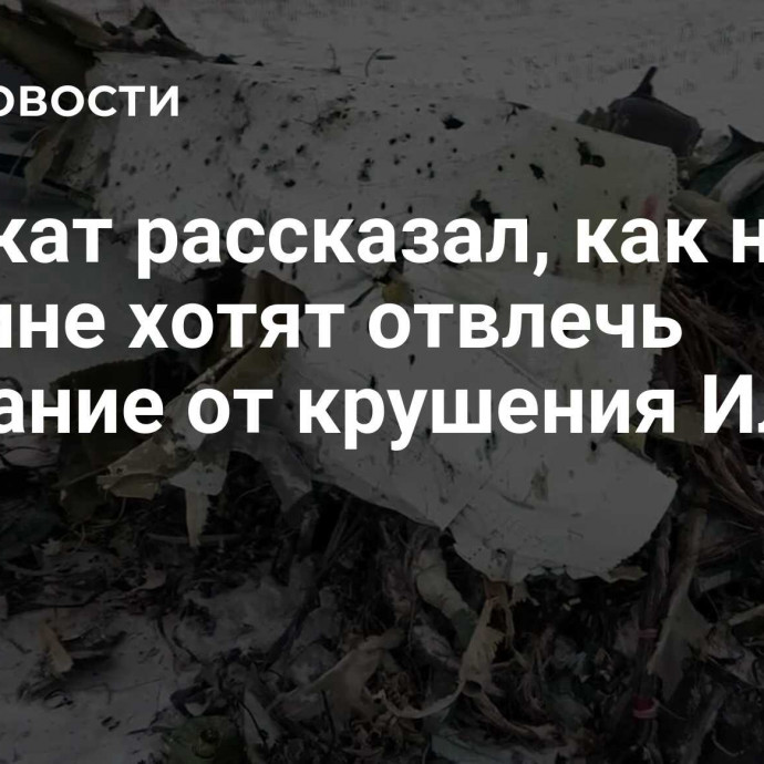 Адвокат рассказал, как на Украине хотят отвлечь внимание от крушения Ил-76