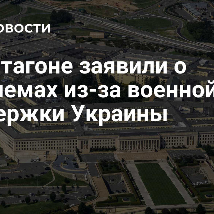 В Пентагоне заявили о проблемах из-за военной поддержки Украины