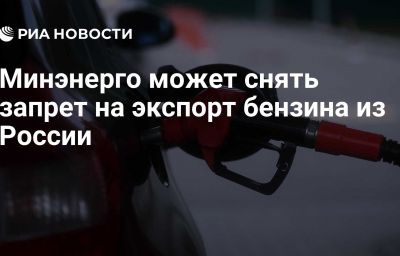 Минэнерго может снять запрет на экспорт бензина из России