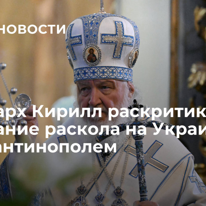 Патриарх Кирилл раскритиковал признание раскола на Украине Константинополем