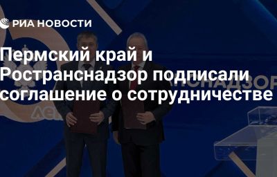 Пермский край и Ространснадзор подписали соглашение о сотрудничестве