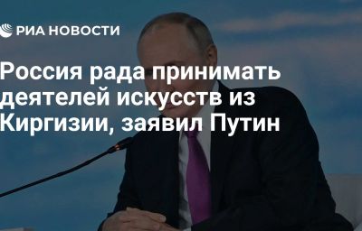 Россия рада принимать деятелей искусств из Киргизии, заявил Путин