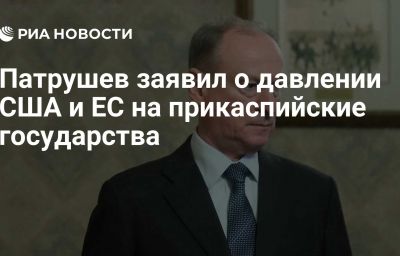 Патрушев заявил о давлении США и ЕС на прикаспийские государства