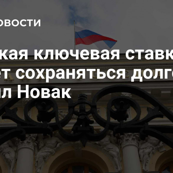 Высокая ключевая ставка не может сохраняться долго, заявил Новак