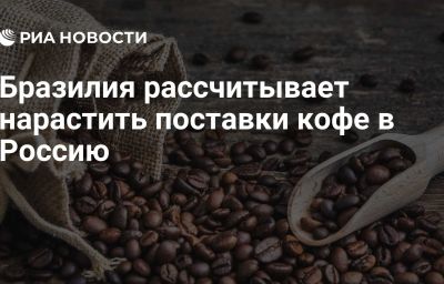 Бразилия рассчитывает нарастить поставки кофе в Россию