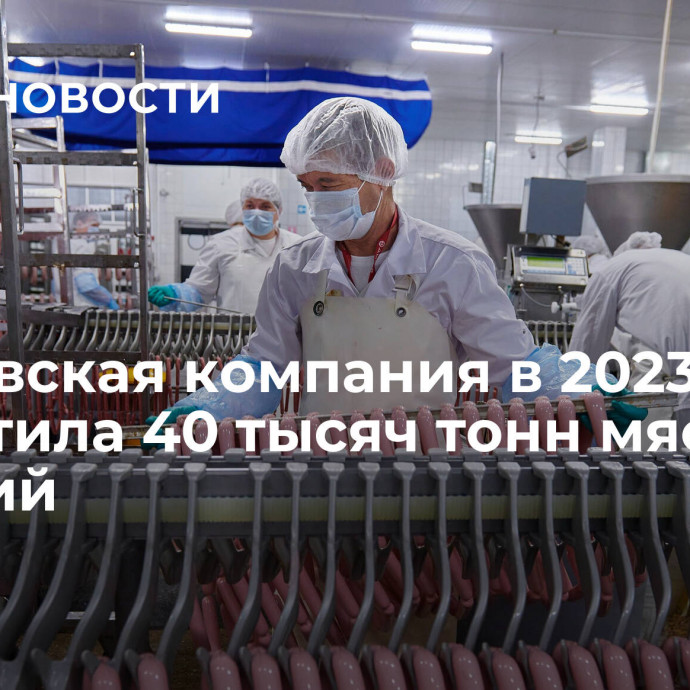 Московская компания в 2023 году выпустила 40 тысяч тонн мясных изделий