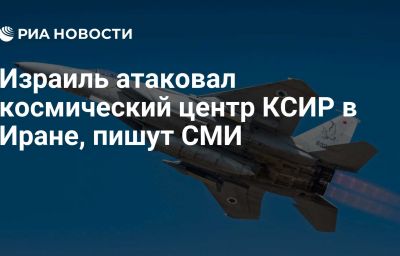 Израиль атаковал космический центр КСИР в Иране, пишут СМИ