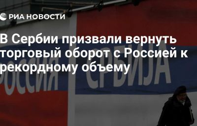 В Сербии призвали вернуть торговый оборот с Россией к рекордному объему