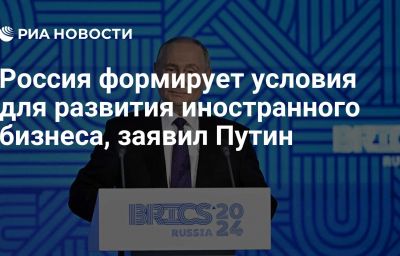 Россия формирует условия для развития иностранного бизнеса, заявил Путин