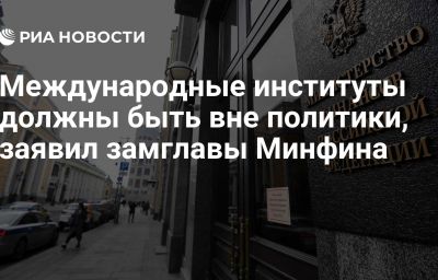 Международные институты должны быть вне политики, заявил замглавы Минфина