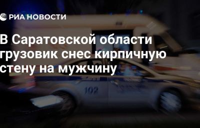 В Саратовской области грузовик снес кирпичную стену на мужчину