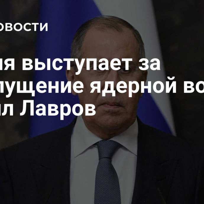 Россия выступает за недопущение ядерной войны, заявил Лавров