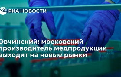 Овчинский: московский производитель медпродукции выходит на новые рынки