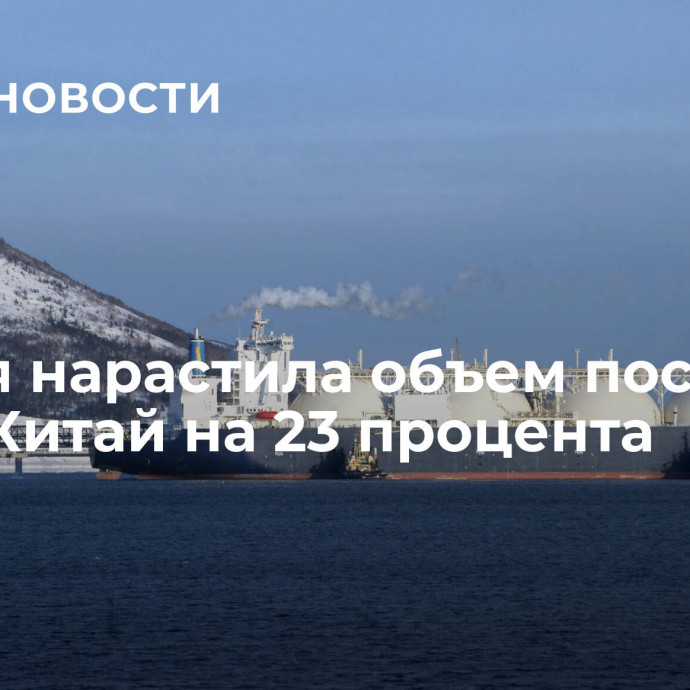 Россия нарастила объем поставок СПГ в Китай на 23 процента