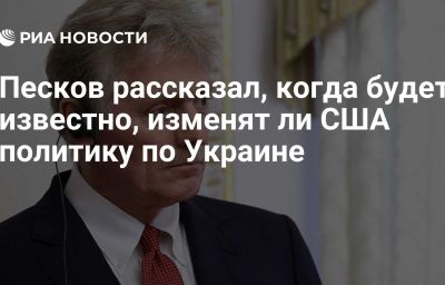 Песков рассказал, когда будет известно, изменят ли США политику по Украине