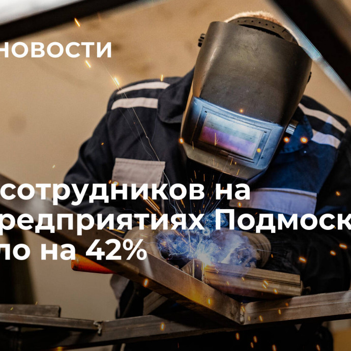 Число сотрудников на промпредприятиях Подмосковья выросло на 42%