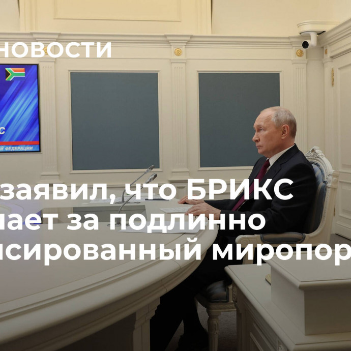 Путин заявил, что БРИКС выступает за подлинно сбалансированный миропорядок