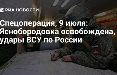 Спецоперация, 9 июля: Яснобородовка освобождена, удары ВСУ по России