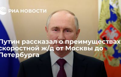 Путин рассказал о преимуществах скоростной ж/д от Москвы до Петербурга