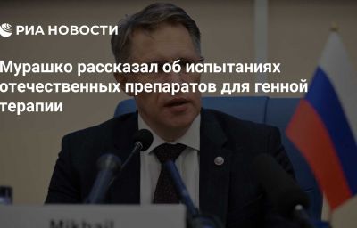 Мурашко рассказал об испытаниях отечественных препаратов для генной терапии