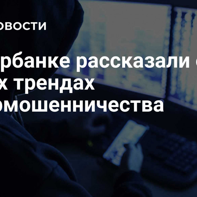 В Сбербанке рассказали о новых трендах кибермошенничества