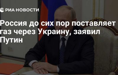 Россия до сих пор поставляет газ через Украину, заявил Путин