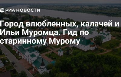 Город влюбленных, калачей и Ильи Муромца. Гид по старинному Мурому