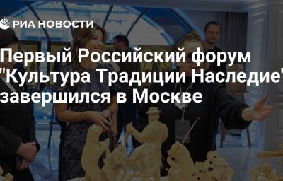 Первый Российский форум "Культура Традиции Наследие" завершился в Москве