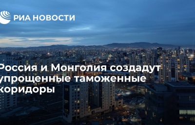 Россия и Монголия создадут упрощенные таможенные коридоры