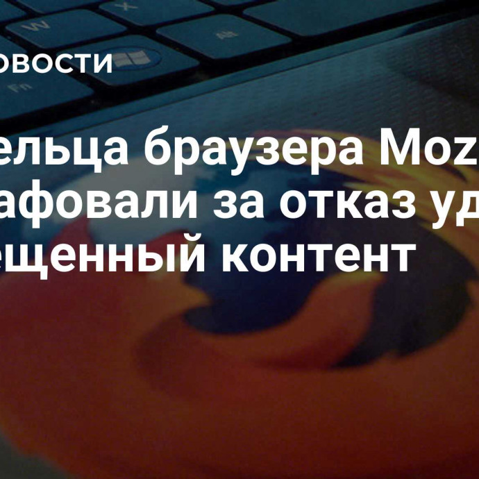 Владельца браузера Mozilla оштрафовали за отказ удалять запрещенный контент